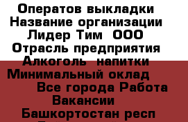 Оператов выкладки › Название организации ­ Лидер Тим, ООО › Отрасль предприятия ­ Алкоголь, напитки › Минимальный оклад ­ 31 000 - Все города Работа » Вакансии   . Башкортостан респ.,Баймакский р-н